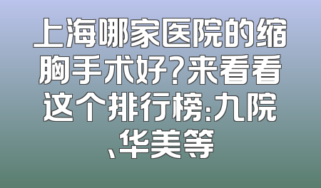 上海哪家医院的缩胸手术好？来看看这个排行榜：九院、华美等