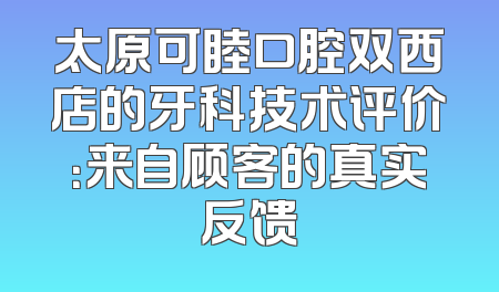 太原可睦口腔双西店的牙科技术评价：来自顾客的真实反馈