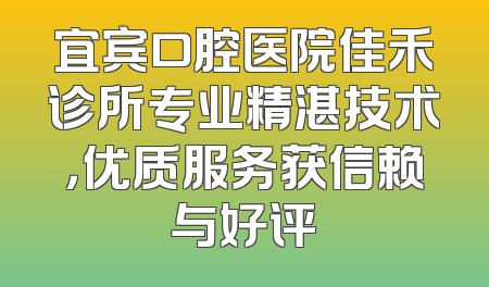 宜宾口腔医院佳禾诊所专业精湛技术，优质服务获信赖与好评