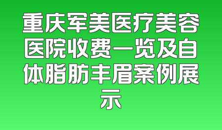 重庆军美医疗美容医院收费一览及自体脂肪丰眉案例展示