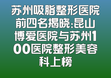 苏州吸脂整形医院前四名揭晓：昆山博爱医院与苏州100医院整形美容科上榜
