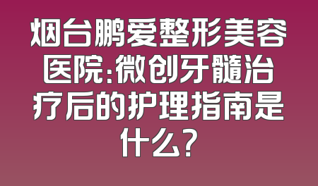 烟台鹏爱整形美容医院：微创牙髓治疗后的护理指南是什么？