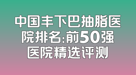 中国丰下巴抽脂医院排名：前50强医院精选评测