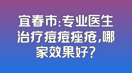 宜春市：专业医生治疗痘痘痤疮，哪家效果好？