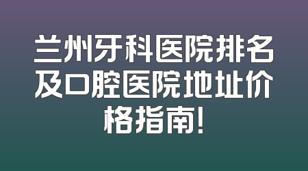 兰州牙科医院排名及口腔医院地址价格指南！