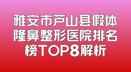 雅安市芦山县假体隆鼻整形医院排名榜TOP8解析