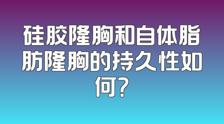 硅胶隆胸和自体脂肪隆胸的持久性如何？
