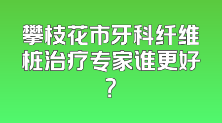 攀枝花市牙科纤维桩治疗专家谁更好？