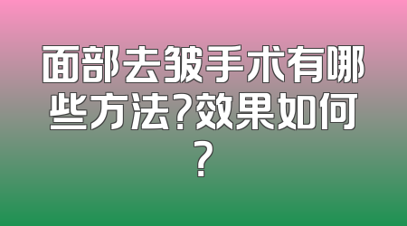 面部去皱手术有哪些方法？效果如何？