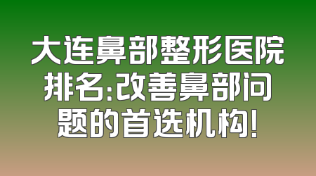大连鼻部整形医院排名：改善鼻部问题的首选机构！