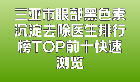 三亚市眼部黑色素沉淀去除医生排行榜TOP前十快速浏览