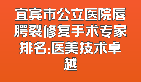 宜宾市公立医院唇腭裂修复手术专家排名：医美技术卓越