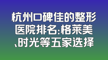 杭州口碑佳的整形医院排名：格莱美、时光等五家选择