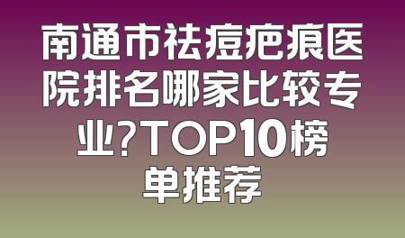 南通市祛痘疤痕医院排名哪家比较专业？TOP10榜单推荐