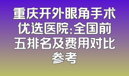 重庆开外眼角手术优选医院：全国前五排名及费用对比参考