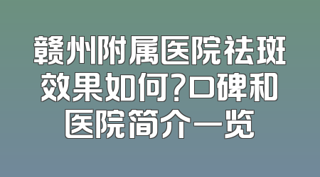 赣州附属医院祛斑效果如何？口碑和医院简介一览