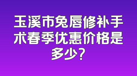 玉溪市兔唇修补手术春季优惠价格是多少？