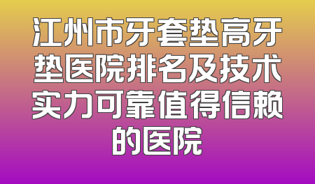 江州市牙套垫高牙垫医院排名及技术实力可靠值得信赖的医院