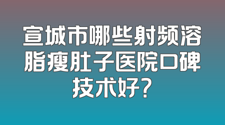 宣城市哪些射频溶脂瘦肚子医院口碑技术好？