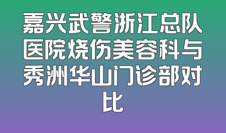嘉兴武警浙江总队医院烧伤美容科与秀洲华山门诊部对比