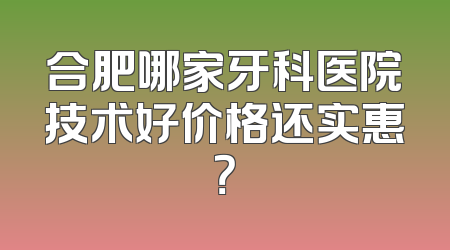 合肥哪家牙科医院技术好价格还实惠？