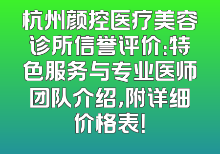 杭州颜控医疗美容诊所信誉评价：特色服务与专业医师团队介绍，附详细价格表！