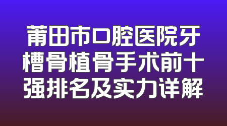 莆田市口腔医院牙槽骨植骨手术前十强排名及实力详解