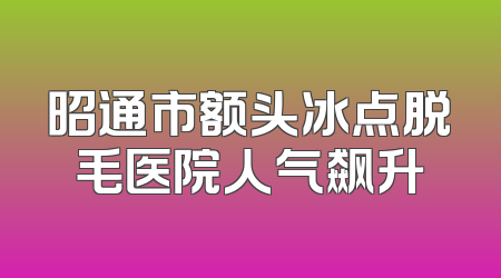 昭通市额头冰点脱毛医院人气飙升