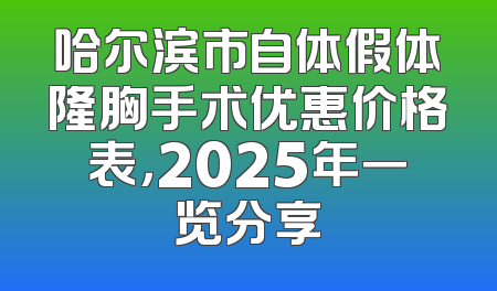 哈尔滨市自体假体隆胸手术优惠价格表，2025年一览分享