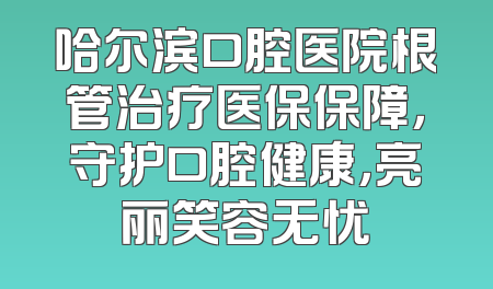 哈尔滨口腔医院根管治疗医保保障，守护口腔健康，亮丽笑容无忧