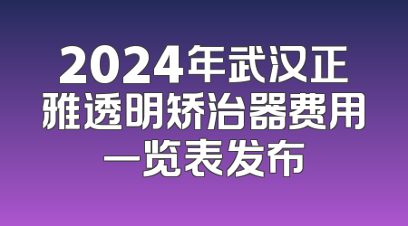 2024年武汉正雅透明矫治器费用一览表发布