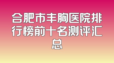 合肥市丰胸医院排行榜前十名测评汇总