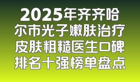 2025年齐齐哈尔市光子嫩肤治疗皮肤粗糙医生口碑排名十强榜单盘点