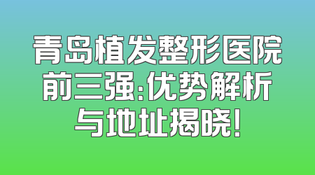 青岛植发整形医院前三强：优势解析与地址揭晓！