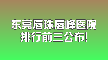 东莞唇珠唇峰医院排行前三公布！