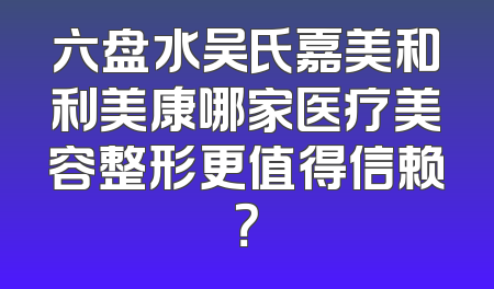 六盘水吴氏嘉美和利美康哪家医疗美容整形更值得信赖？