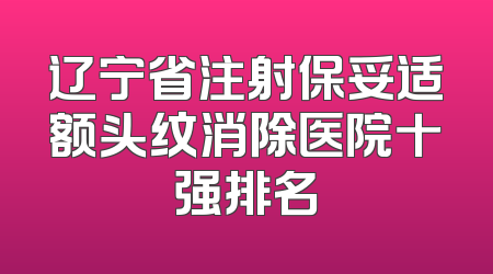 辽宁省注射保妥适额头纹消除医院十强排名