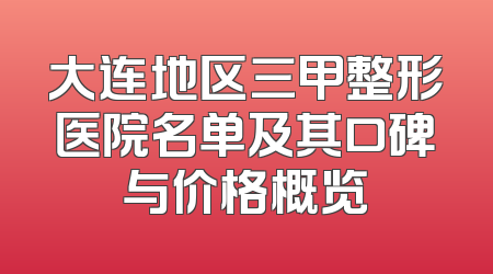 大连地区三甲整形医院名单及其口碑与价格概览