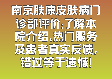 南京肤康皮肤病门诊部评价：了解本院介绍、热门服务及患者真实反馈，错过等于遗憾！