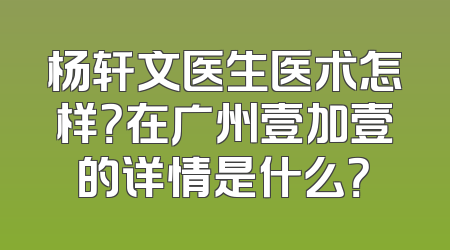 杨轩文医生医术怎样？在广州壹加壹的详情是什么？