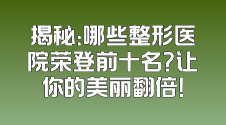揭秘：哪些整形医院荣登前十名？让你的美丽翻倍！