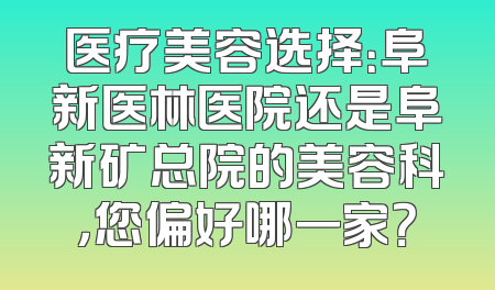 医疗美容选择：阜新医林医院还是阜新矿总院的美容科，您偏好哪一家？