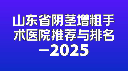 山东省阴茎增粗手术医院推荐与排名_2025