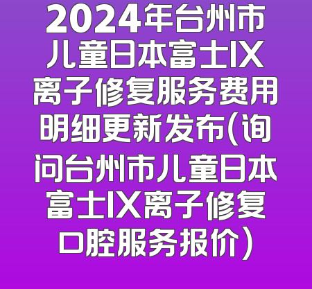 2024年台州市儿童日本富士IX离子修复服务费用明细更新发布（询问台州市儿童日本富士IX离子修复口腔服务报价）