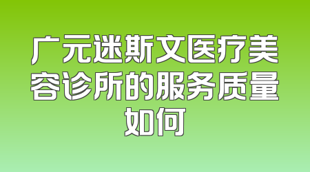 广元迷斯文医疗美容诊所的服务质量如何