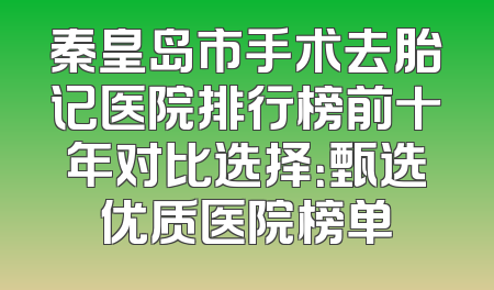 秦皇岛市手术去胎记医院排行榜前十年对比选择：甄选优质医院榜单