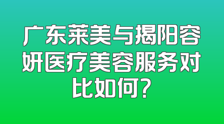 广东莱美与揭阳容妍医疗美容服务对比如何？