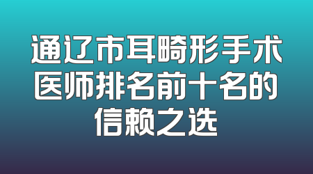 通辽市耳畸形手术医师排名前十名的信赖之选