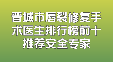 晋城市唇裂修复手术医生排行榜前十推荐安全专家