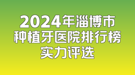 2024年淄博市种植牙医院排行榜实力评选